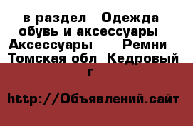  в раздел : Одежда, обувь и аксессуары » Аксессуары »  » Ремни . Томская обл.,Кедровый г.